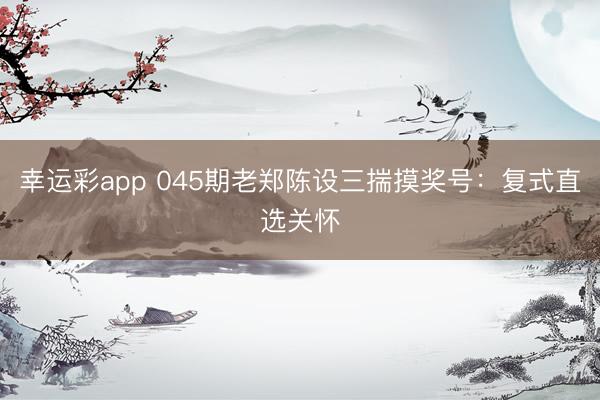 幸运彩app 045期老郑陈设三揣摸奖号:复式直选关怀