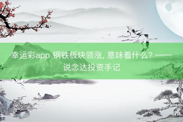 幸运彩app 钢铁板块领涨， 意味着什么? ——说念达投资手记