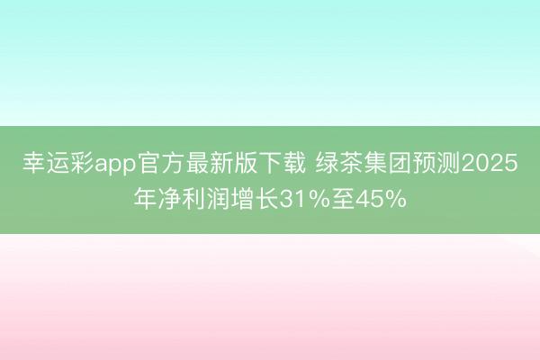 幸运彩app官方最新版下载 绿茶集团预测2025年净利润增长31%至45%