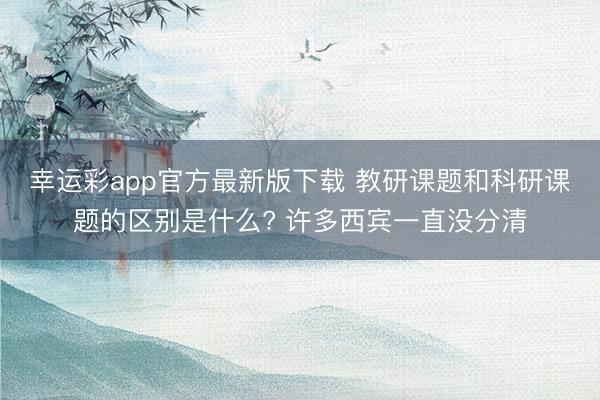 幸运彩app官方最新版下载 教研课题和科研课题的区别是什么? 许多西宾一直没分清