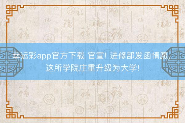 幸运彩app官方下载 官宣! 进修部发函情愿, 这所学院庄重升级为大学!