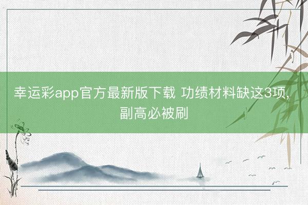幸运彩app官方最新版下载 功绩材料缺这3项, 副高必被刷
