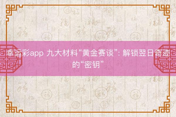 幸运彩app 九大材料“黄金赛谈”: 解锁翌日奇迹的“密钥”