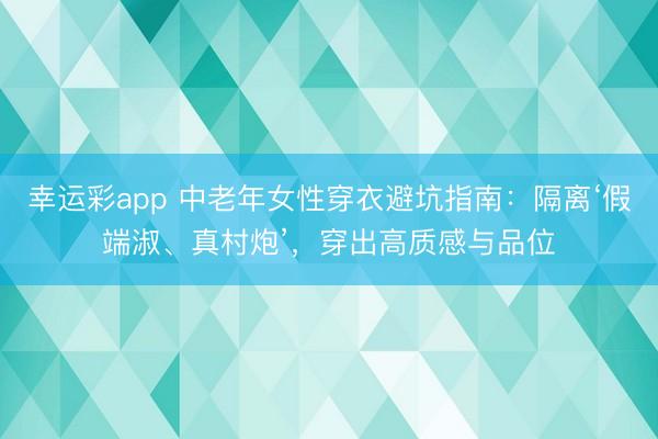 幸运彩app 中老年女性穿衣避坑指南：隔离‘假端淑、真村炮’，穿出高质感与品位