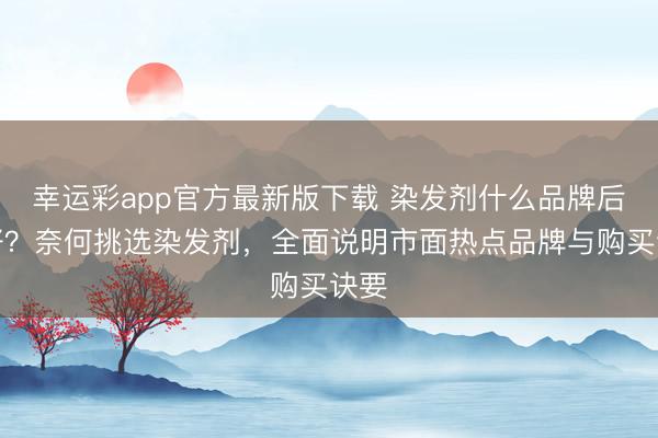 幸运彩app官方最新版下载 染发剂什么品牌后果好?奈何挑选染发剂,全面说明市面热点品牌与购买诀要