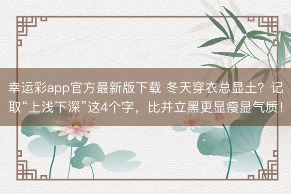 幸运彩app官方最新版下载 冬天穿衣总显土?记取“上浅下深”这4个字,比并立黑更显瘦显气质!