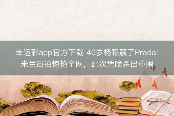 幸运彩app官方下载 40岁杨幂赢了Prada！米兰街拍惊艳全网，此次凭啥杀出重围