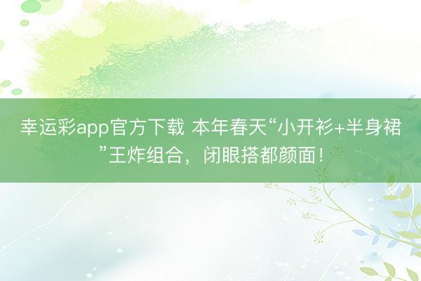幸运彩app官方下载 本年春天“小开衫+半身裙”王炸组合，闭眼搭都颜面！