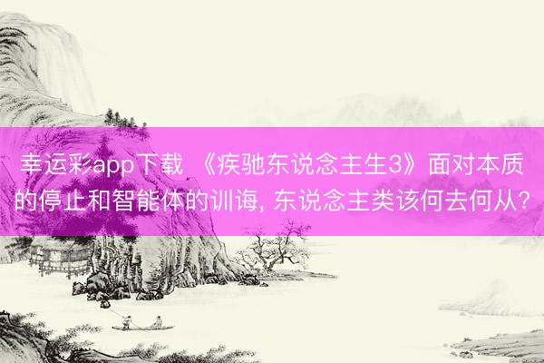幸运彩app下载 《疾驰东说念主生3》面对本质的停止和智能体的训诲, 东说念主类该何去何从?