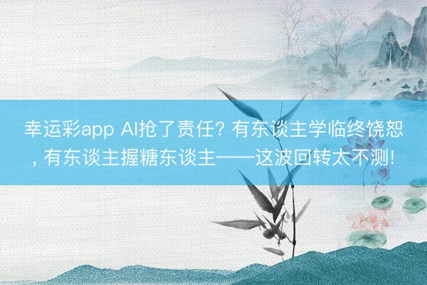 幸运彩app AI抢了责任? 有东谈主学临终饶恕, 有东谈主握糖东谈主——这波回转太不测!