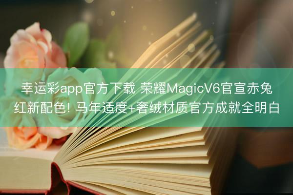 幸运彩app官方下载 荣耀MagicV6官宣赤兔红新配色! 马年适度+奢绒材质官方成就全明白