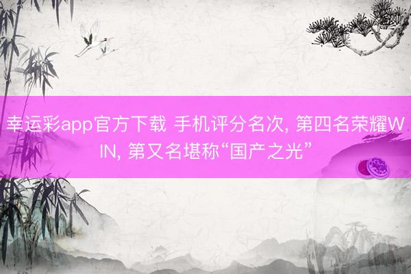 幸运彩app官方下载 手机评分名次, 第四名荣耀WIN, 第又名堪称“国产之光”