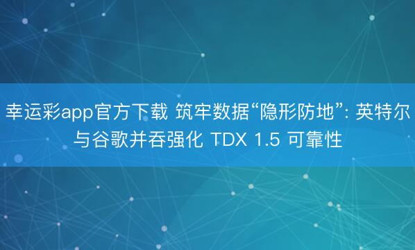 幸运彩app官方下载 筑牢数据“隐形防地”: 英特尔与谷歌并吞强化 TDX 1.5 可靠性