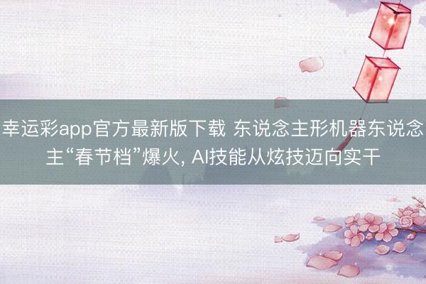 幸运彩app官方最新版下载 东说念主形机器东说念主“春节档”爆火， AI技能从炫技迈向实干