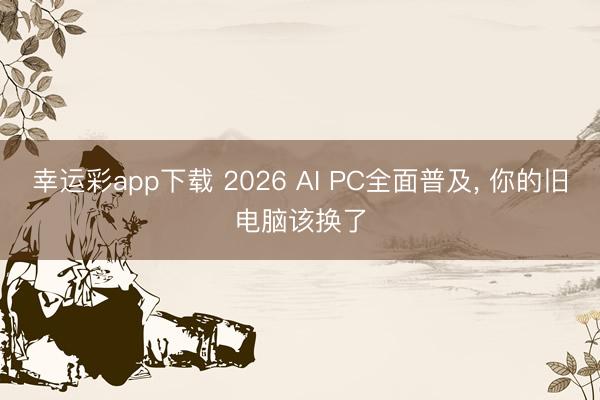 幸运彩app下载 2026 AI PC全面普及, 你的旧电脑该换了