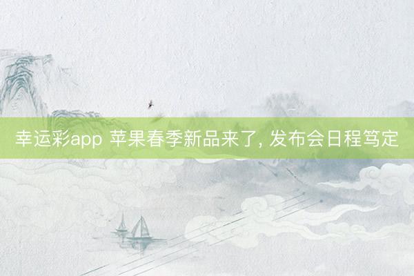幸运彩app 苹果春季新品来了, 发布会日程笃定
