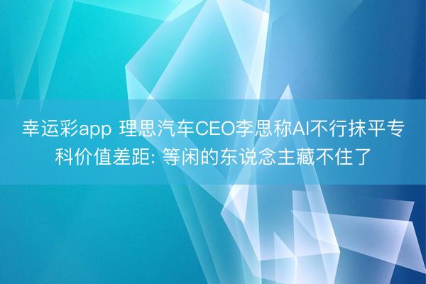 幸运彩app 理思汽车CEO李思称AI不行抹平专科价值差距: 等闲的东说念主藏不住了