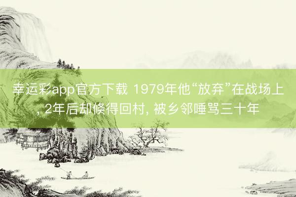 幸运彩app官方下载 1979年他“放弃”在战场上， 2年后却倏得回村， 被乡邻唾骂三十年