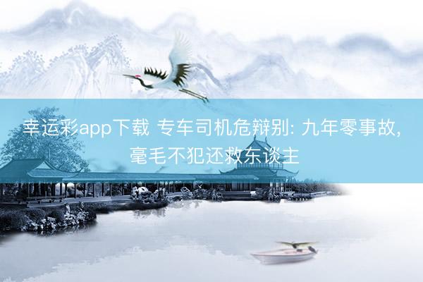 幸运彩app下载 专车司机危辩别: 九年零事故, 毫毛不犯还救东谈主