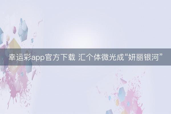 幸运彩app官方下载 汇个体微光成“妍丽银河”