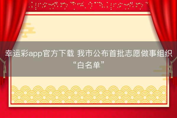 幸运彩app官方下载 我市公布首批志愿做事组织“白名单”