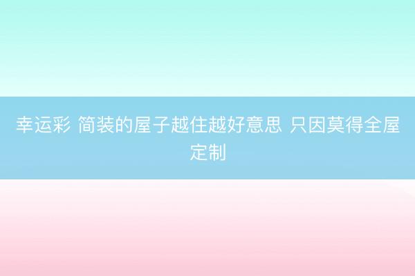 幸运彩 简装的屋子越住越好意思 只因莫得全屋定制