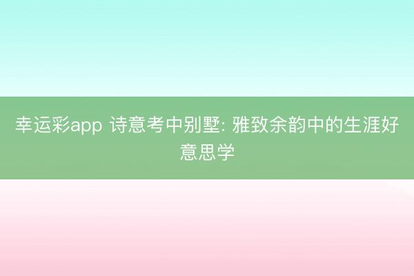 幸运彩app 诗意考中别墅: 雅致余韵中的生涯好意思学