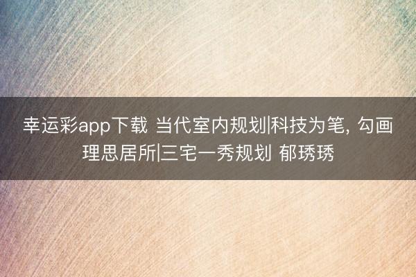 幸运彩app下载 当代室内规划|科技为笔， 勾画理思居所|三宅一秀规划 郁琇琇