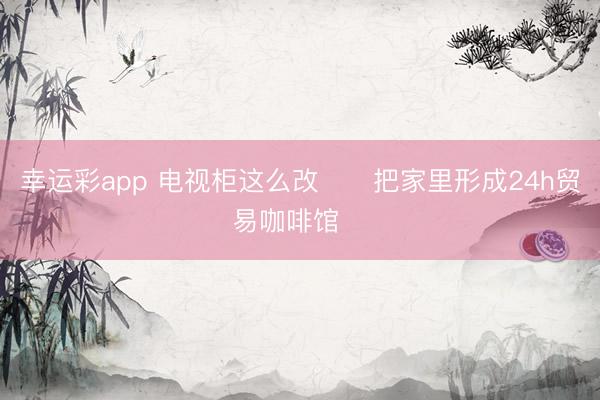 幸运彩app 电视柜这么改❗️把家里形成24h贸易咖啡馆☕️