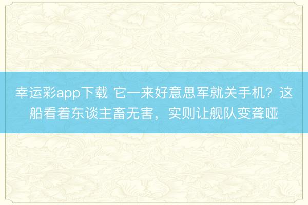 幸运彩app下载 它一来好意思军就关手机?这船看着东谈主畜无害,实则让舰队变聋哑