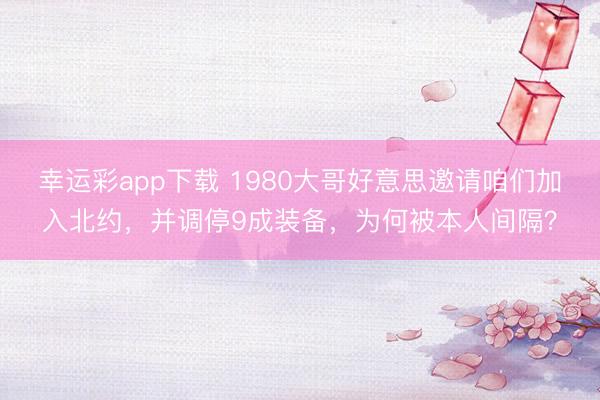 幸运彩app下载 1980大哥好意思邀请咱们加入北约，并调停9成装备，为何被本人间隔？