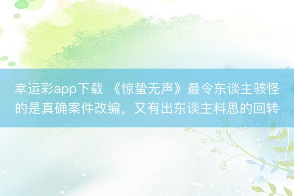 幸运彩app下载 《惊蛰无声》最令东谈主骇怪的是真确案件改编,又有出东谈主料思的回转