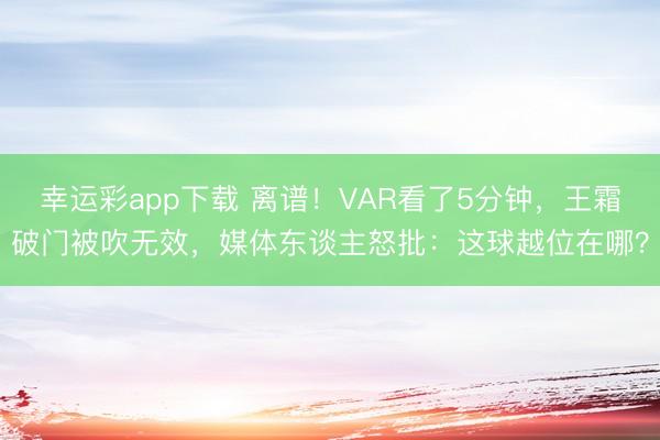 幸运彩app下载 离谱!VAR看了5分钟,王霜破门被吹无效,媒体东谈主怒批:这球越位在哪?