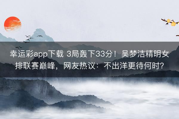 幸运彩app下载 3局轰下33分!吴梦洁精明女排联赛巅峰,网友热议:不出洋更待何时?