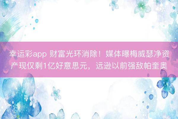 幸运彩app 财富光环消除!媒体曝梅威瑟净资产现仅剩1亿好意思元,远逊以前强敌帕奎奥