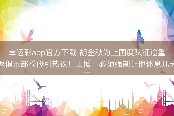 幸运彩app官方下载 胡金秋为止国度队征途重返俱乐部检修引热议!王博:必须强制让他休息几天