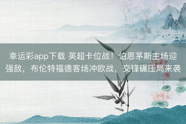 幸运彩app下载 英超卡位战!伯恩茅斯主场迎强敌,布伦特福德客场冲欧战,交锋碾压局来袭