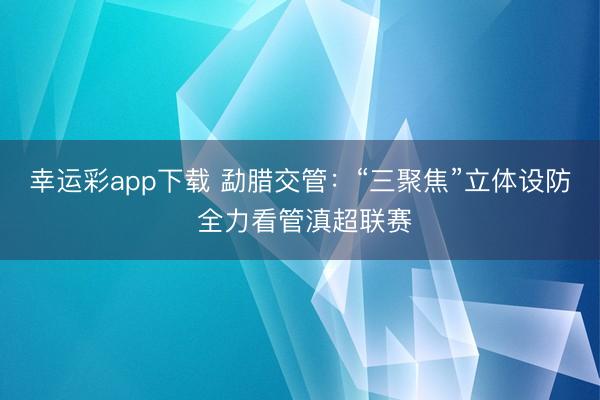 幸运彩app下载 勐腊交管：“三聚焦”立体设防 全力看管滇超联赛