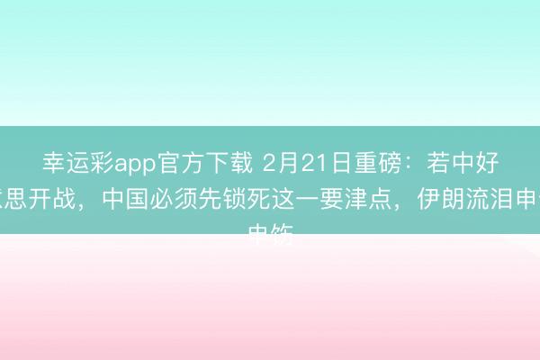 幸运彩app官方下载 2月21日重磅：若中好意思开战，中国必须先锁死这一要津点，伊朗流泪申饬