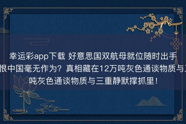 幸运彩app下载 好意思国双航母就位随时出手，伊朗主战派挟恨中国毫无作为？真相藏在12万吨灰色通谈物质与三重静默撑抓里！