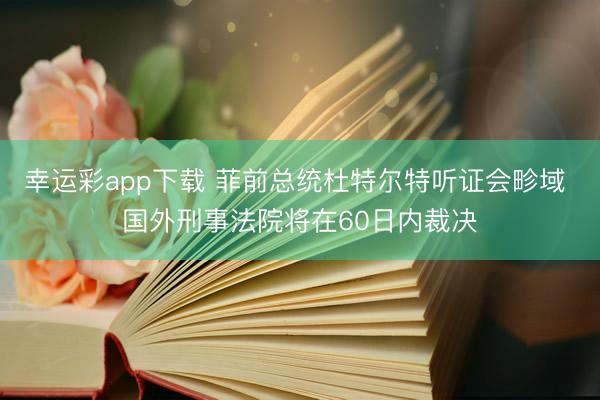 幸运彩app下载 菲前总统杜特尔特听证会畛域 国外刑事法院将在60日内裁决