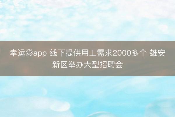 幸运彩app 线下提供用工需求2000多个 雄安新区举办大型招聘会