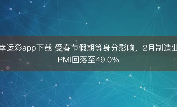 幸运彩app下载 受春节假期等身分影响，2月制造业PMI回落至49.0%