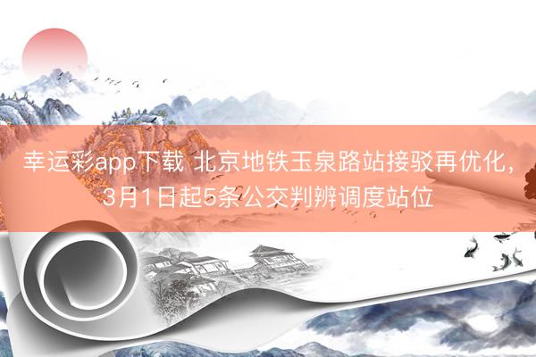幸运彩app下载 北京地铁玉泉路站接驳再优化，3月1日起5条公交判辨调度站位