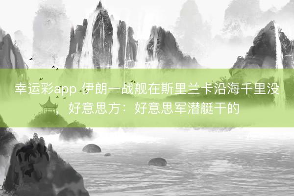 幸运彩app 伊朗一战舰在斯里兰卡沿海千里没，好意思方：好意思军潜艇干的