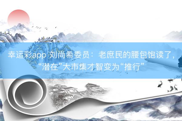 幸运彩app 刘尚希委员：老庶民的腰包饱读了，“潜在”大市集才智变为“推行”