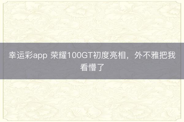 幸运彩app 荣耀100GT初度亮相，外不雅把我看懵了