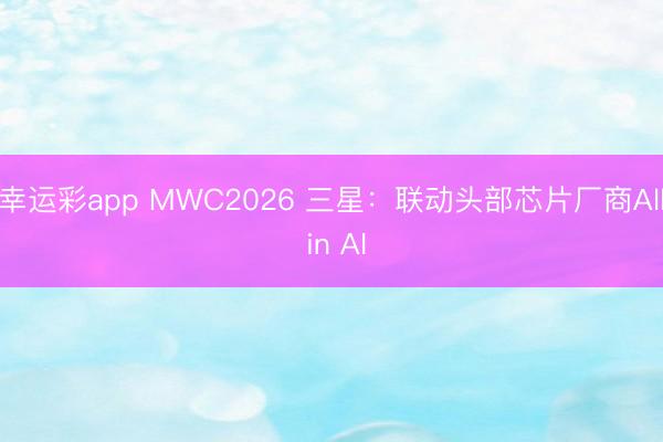 幸运彩app MWC2026 三星：联动头部芯片厂商All in AI