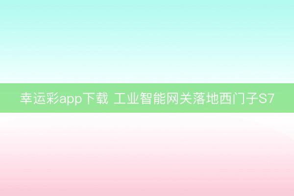 幸运彩app下载 工业智能网关落地西门子S7
