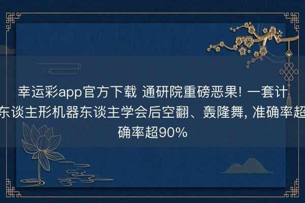幸运彩app官方下载 通研院重磅恶果! 一套计策让东谈主形机器东谈主学会后空翻、轰隆舞, 准确率超90%